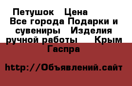 Петушок › Цена ­ 350 - Все города Подарки и сувениры » Изделия ручной работы   . Крым,Гаспра